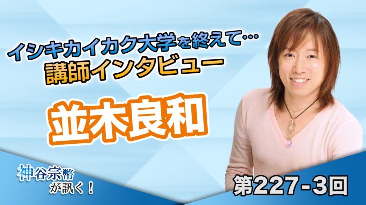 イシキカイカク大学を終えて… 講師インタビュー 並木良和【CGS 神谷宗幣 並木良和 第227-3回】