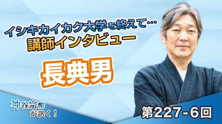 イシキカイカク大学を終えて… 講師インタビュー 長典男【CGS 神谷宗幣 長典男 第227-6回】