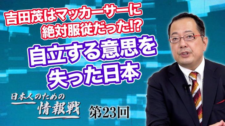 吉田茂はマッカーサーに絶対服従だった!?自立する意思を失った日本【CGS 山岡鉄秀 日本人のための情報戦  第23回】