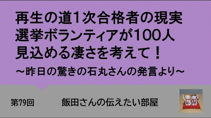 第79回 再生の道１次合格者の現実　選挙ボランティアが１００人見込める凄さを考えて！～昨日の驚きの石丸さんの発言より～